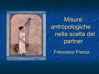MisureMisure
antropologicheantropologiche
nella scelta delnella scelta del
partnerpartner
Francesco FranzaFrancesco Franza
 