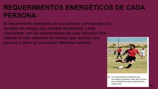 REQUERIMIENTOS ENERGÉTICOS DE CADA
PERSONA
El requerimiento energético de una persona corresponde a la
cantidad de energía que necesita diariamente y está
relacionado con las características de cada individuo.Para
calcular el valor estimado de calorías que requiere una
persona a diario se consideran diferentes factores.
29
 