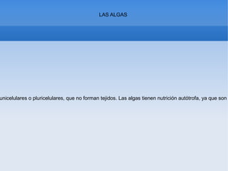 LAS ALGAS
unicelulares o pluricelulares, que no forman tejidos. Las algas tienen nutrición autótrofa, ya que son
 