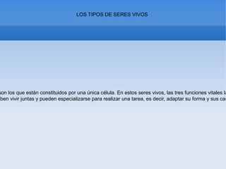 LOS TIPOS DE SERES VIVOS
son los que están constituidos por una única célula. En estos seres vivos, las tres funciones vitales la
eben vivir juntas y pueden especializarse para realizar una tarea, es decir, adaptar su forma y sus car
 