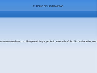 EL REINO DE LAS MONERAS
an seres unicelulares con célula procariota que, por tanto, carece de núcleo. Son las bacterias y otro
 