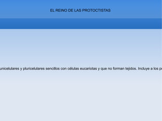 EL REINO DE LAS PROTOCTISTAS
unicelulares y pluricelulares sencillos con células eucariotas y que no forman tejidos. Incluye a los pr
 
