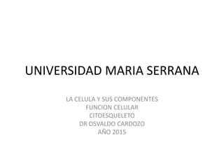 UNIVERSIDAD MARIA SERRANA
LA CELULA Y SUS COMPONENTES
FUNCION CELULAR
CITOESQUELETO
DR OSVALDO CARDOZO
AÑO 2015
 