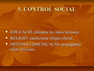5. CONTROL SOCIAL


   -EDUCACIÓ: difondre les idees feixistes.
   -RELIGIÓ: catolicisme religió oficial.
   -MITJANS COMUNICACIÓ: propaganda
    valors feixistes.
 