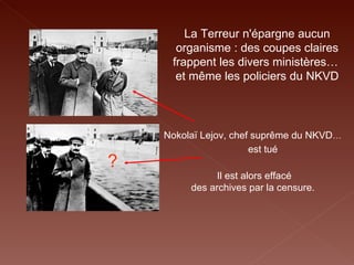 La Terreur n'épargne aucun organisme : des coupes claires frappent les divers ministères…  et même les policiers du NKVD Il est alors effacé des archives par la censure.  Nokolaï Lejov, chef suprême du NKVD …  est tué  ? 