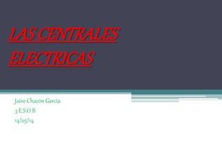 LAS CENTRALES
ELECTRICAS
Jairo Chacón García
3 E.S.O B
14/05/14
 