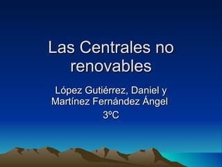 Las Centrales no renovables López Gutiérrez, Daniel y Martínez Fernández Ángel  3ºC 
