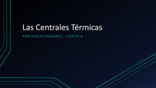 Las Centrales Térmicas
POR PABLO POMARES, 1ºBACH A
 