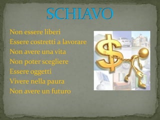 Non essere liberi
Essere costretti a lavorare
Non avere una vita
Non poter scegliere
Essere oggetti
Vivere nella paura
Non avere un futuro
 