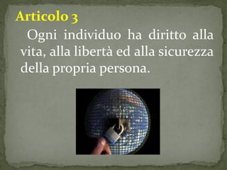 Articolo 3
  Ogni individuo ha diritto alla
 vita, alla libertà ed alla sicurezza
 della propria persona.
 