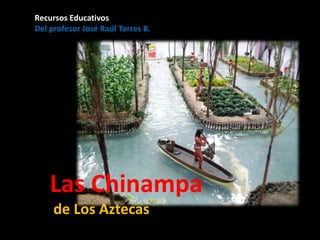 Las Chinampa
de Los Aztecas
Recursos Educativos
Del profesor José Raúl Torres B.