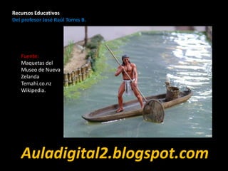 Fuente:
Maquetas del
Museo de Nueva
Zelanda
Temahi.co.nz
Wikipedia.
Recursos Educativos
Del profesor José Raúl Torres B.
Auladigital2.blogspot.com