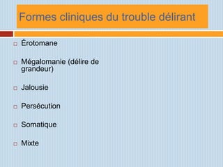 Formes cliniques du trouble délirant

   Érotomane

   Mégalomanie (délire de
    grandeur)

   Jalousie

   Persécution

   Somatique

   Mixte
 