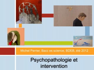 Michel Perrier, Bacc es science, BDEB, été 2012


      Psychopathologie et
          intervention
 