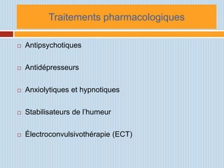 Traitements pharmacologiques

   Antipsychotiques

   Antidépresseurs

   Anxiolytiques et hypnotiques

   Stabilisateurs de l’humeur

   Électroconvulsivothérapie (ECT)
 
