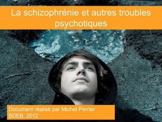 La schizophrénie et autres troubles
          psychotiques




Document réalisé par Michel Perrier
BDEB, 2012
 