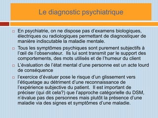 Le diagnostic psychiatrique

   En psychiatrie, on ne dispose pas d’examens biologiques,
    électriques ou radiologiques...