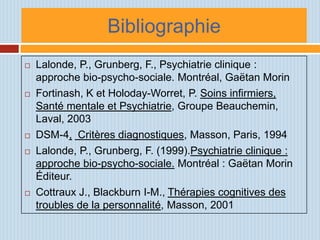 Bibliographie
   Lalonde, P., Grunberg, F., Psychiatrie clinique :
    approche bio-psycho-sociale. Montréal, Gaëtan Mori...