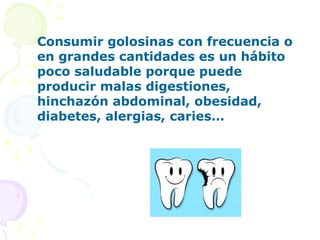 Consumir golosinas con frecuencia o
en grandes cantidades es un hábito
poco saludable porque puede
producir malas digestiones,
hinchazón abdominal, obesidad,
diabetes, alergias, caries…
 