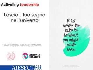 Lascia il tuo segno
nell’universo
Silvia Toffolon, Padova, 10/4/2014
Activating Leadership
 