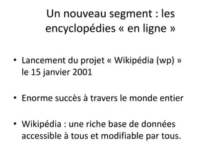 Un nouveau segment : les encyclopédies « en ligne »Lancement du projet « Wikipédia (wp) » le 15 janvier 2001Enorme succès à travers le monde entierWikipédia : une riche base de données accessible à tous et modifiable par tous.