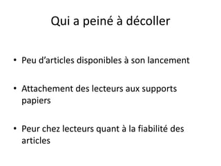 Qui a peiné à décollerPeu d’articles disponibles à son lancementAttachement des lecteurs aux supports papiersPeur chez lecteurs quant à la fiabilité des articles