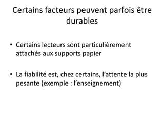 Certains facteurs peuvent parfois être durablesCertains lecteurs sont particulièrement attachés aux supports papierLa fiabilité est, chez certains, l’attente la plus pesante (exemple : l’enseignement)