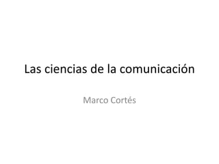 Las ciencias de la comunicación

          Marco Cortés
 
