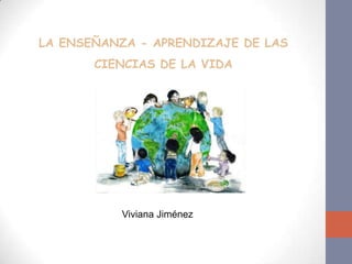LA ENSEÑANZA - APRENDIZAJE DE LAS
       CIENCIAS DE LA VIDA




           Viviana Jiménez
 