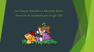 Las Ciencias Naturales en Educación Básica:
formación de ciudadanía para el siglo XXI
 