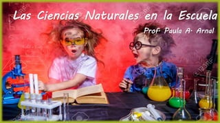 Las Ciencias Naturales en la Escuela
Prof. Paula A. Arnal
 