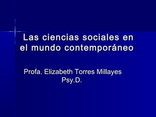 Las ciencias sociales enLas ciencias sociales en
el mundo contemporáneoel mundo contemporáneo
Profa. Elizabeth Torres MillayesProfa. Elizabeth Torres Millayes
Psy.D.Psy.D.
 