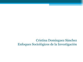 Cristina Domínguez Sánchez
Enfoques Sociológicos de la Investigación
 