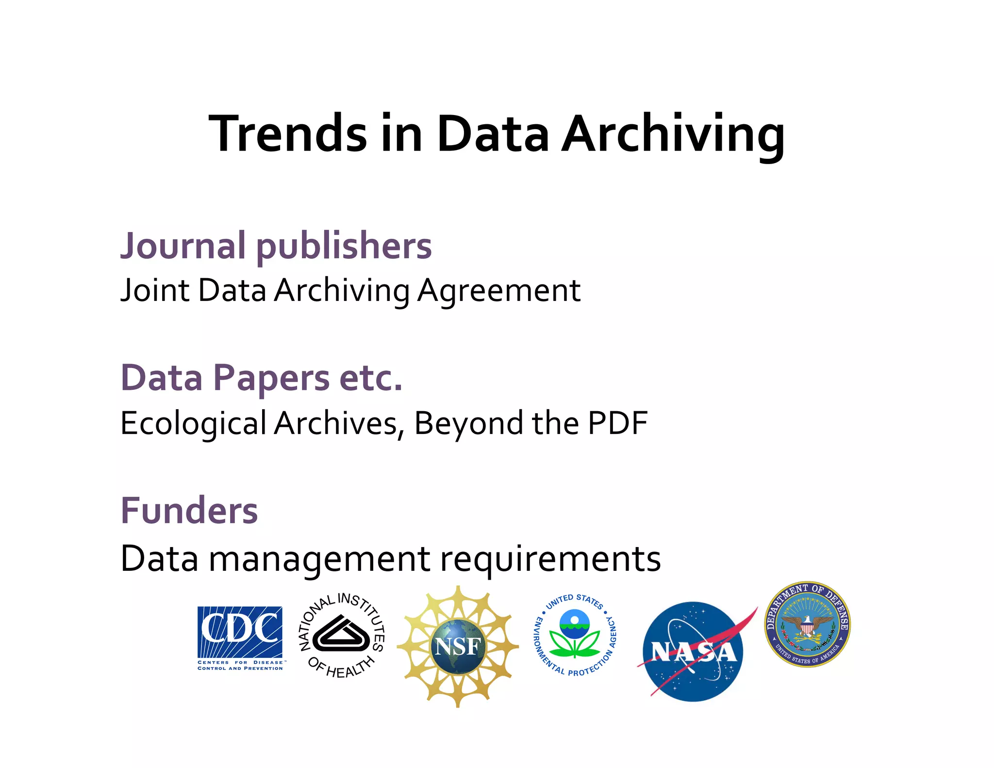 Trends	
  in	
  Data	
  Archiving	
  
Journal	
  publishers	
  
Joint	
  Data	
  Archiving	
  Agreement	
  
	
  
Data	
  Papers	
  etc.	
  
Ecological	
  Archives,	
  Beyond	
  the	
  PDF	
  
	
  
Funders	
  
Data	
  management	
  requirements	
  
	
  
 