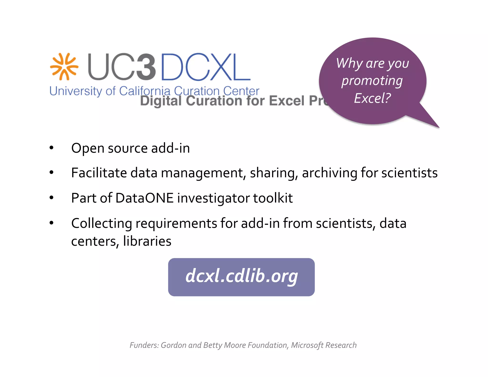 Why	
  are	
  you	
  
                                                                                                 promoting	
  
                                                                                                   Excel?	
  


•    Open	
  source	
  add-­‐in	
  
•    Facilitate	
  data	
  management,	
  sharing,	
  archiving	
  for	
  scientists	
  
•    Part	
  of	
  DataONE	
  investigator	
  toolkit	
  
•    Collecting	
  requirements	
  for	
  add-­‐in	
  from	
  scientists,	
  data	
  
     centers,	
  libraries	
  

                                        dcxl.cdlib.org	
  
                                              	
  

                   Funders:	
  Gordon	
  and	
  Betty	
  Moore	
  Foundation,	
  Microsoft	
  Research	
  
 