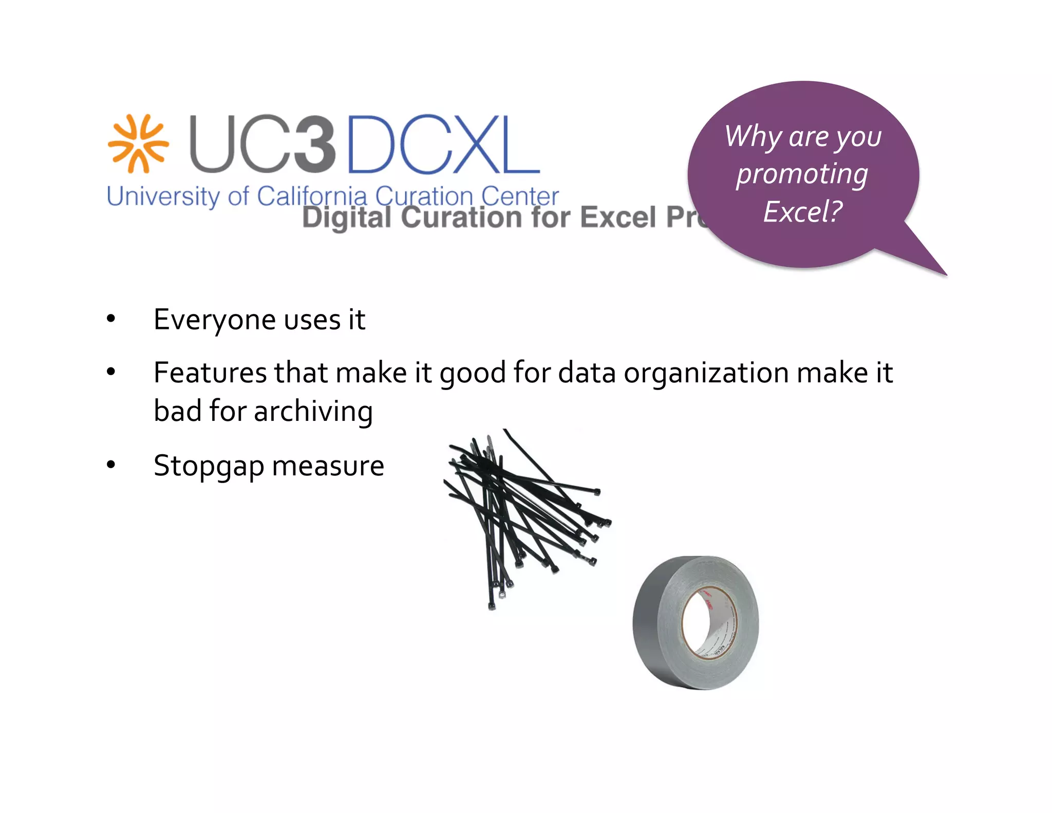 Why	
  are	
  you	
  
                                                                       promoting	
  
                                                                         Excel?	
  


•    Everyone	
  uses	
  it	
  
•    Features	
  that	
  make	
  it	
  good	
  for	
  data	
  organization	
  make	
  it	
  
     bad	
  for	
  archiving	
  
•    Stopgap	
  measure	
  
 