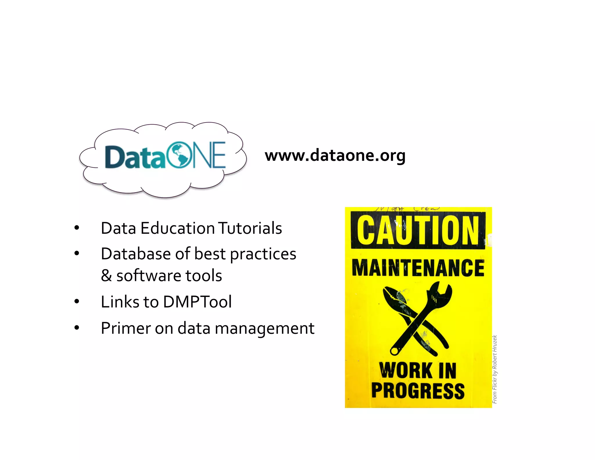 www.dataone.org	
  



•    Data	
  Education	
  Tutorials	
  
•    Database	
  of	
  best	
  practices	
  	
  
     &	
  software	
  tools	
  
•    Links	
  to	
  DMPTool	
  
•    Primer	
  on	
  data	
  management	
  




                                                           From	
  Flickr	
  by	
  Robert	
  Hruzek	
  
 