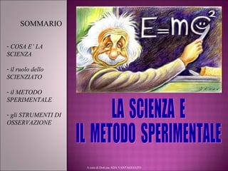 A cura di Dott.ssa ADA VANTAGGIATO
- COSA E’ LA
SCIENZA
- il ruolo dello
SCIENZIATO
- il METODO
SPERIMENTALE
- gli STRUMEN...