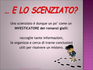 Uno scienziato è dunque un po’ come un
INVESTICATORE dei romanzi gialli:
raccoglie tante informazioni,
le organizza e cerc...