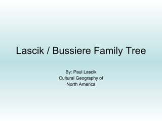 Lascik / Bussiere Family Tree By: Paul Lascik Cultural Geography of North America 