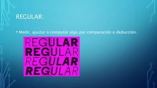 REGULAR:
• Medir, ajustar o computar algo por comparación o deducción.
 