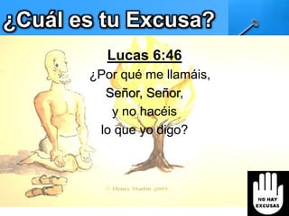 ¿Cuál es tu Excusa?
Lucas 6:46
¿Por qué me llamáis,
Señor, Señor,
y no hacéis
lo que yo digo?
 