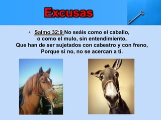 • Salmo 32:9 No seáis como el caballo,
o como el mulo, sin entendimiento,
Que han de ser sujetados con cabestro y con freno,
Porque si no, no se acercan a ti.
Excusas
 