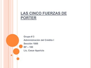 LAS CINCO FUERZAS DE
PORTER
Grupo # 3
Administración del Crédito I
Sección 1800
BF – 180
Lic. Cesar Aparicio
 