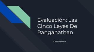 Evaluación: Las
Cinco Leyes De
Ranganathan
Katharine Díaz A.
 