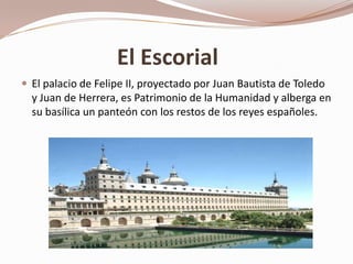 El Escorial
 El palacio de Felipe II, proyectado por Juan Bautista de Toledo
  y Juan de Herrera, es Patrimonio de la Humanidad y alberga en
  su basílica un panteón con los restos de los reyes españoles.
 