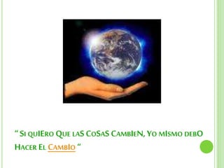 “ SI QUIERO QUE LAS COSAS CAMBIEN, YO MISMO DEBO
HACER EL CAMBIO “
 
