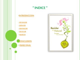 “ INDICE ”
•INTRODUCCION
• RECHAZAR
• REDUCIR
• REUTILIZAR
• RECICLAR
• RESPETO
•CONCLUSION
• FRASE FINAL
 