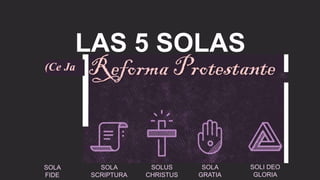 LAS 5 SOLAS
(Ce Ja
SOLA
SCRIPTURA
SOLUS
CHRISTUS
SOLA
GRATIA
SOLI DEO
GLORIA
SOLA
FIDE
 