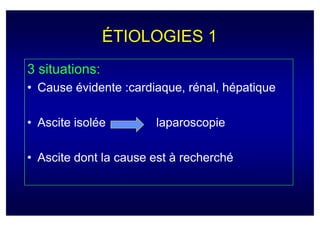 ÉTIOLOGIES 1
3 situations:
• Cause évidente :cardiaque, rénal, hépatique

• Ascite isolée        laparoscopie

• Ascite dont la cause est à recherché
 
